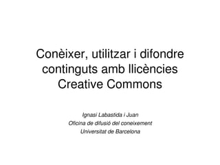 Conèixer, utilitzar i difondre 
 continguts amb llicències 
   Creative Commons

           Ignasi Labastida i Juan
      Oficina de difusió del coneixement
          Universitat de Barcelona
 