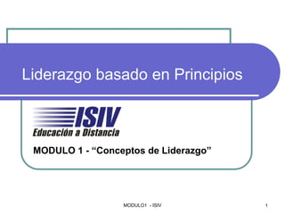 Liderazgo basado en Principios


Liderazgo basado en Principios



 MODULO 1 - “Conceptos de Liderazgo”




                  MODULO1 - ISIV       1
 
