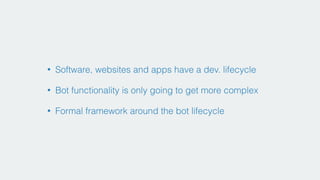 • Software, websites and apps have a dev. lifecycle
• Bot functionality is only going to get more complex
• Formal framework around the bot lifecycle
 