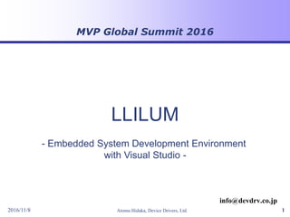 MVP Global Summit 2016
2016/11/8 Atomu Hidaka, Device Drivers, Ltd. 1
- Embedded System Development Environment
with Visual Studio -
info@devdrv.co.jp
LLILUM
 