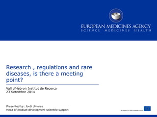 An agency of the European Union 
Research , regulations and rare 
diseases, is there a meeting 
point? 
Vall d’Hebron Institut de Recerca 
23 Setembre 2014 
Presented by: Jordi Llinares 
Head of product development scientific support 
 