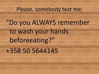 Please, somebody text me; ”Do you ALWAYS remember to wash your hands beforeeating?” +358 50 5644145 