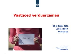 Vastgoed verduurzamen


                      30 oktober 2012
                        Loyens Loeff
                          Amsterdam




                               Hans Korbee
                        Programma adviseur
                             Agentschap NL


1
 