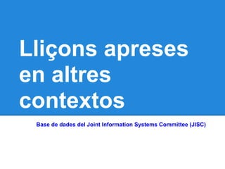Lliçons apreses
en altres
contextos
 Base de dades del Joint Information Systems Committee (JISC)
 