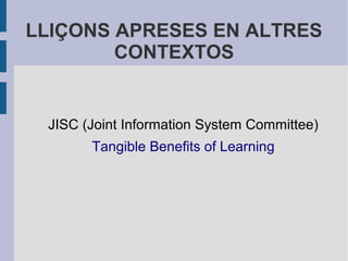 LLIÇONS APRESES EN ALTRES
        CONTEXTOS


 JISC (Joint Information System Committee)
       Tangible Benefits of Learning
 