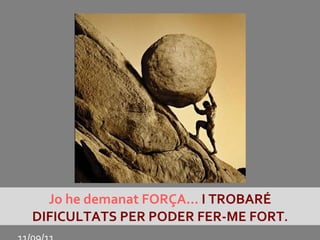 Jo he demanat FORÇA...  I TROBARÉ DIFICULTATS PER PODER FER-ME FORT . 