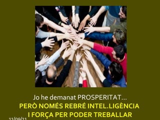 Jo he demanat PROSPERITAT... PERÒ NOMÉS REBRÉ INTEL.LIGÈNCIA  I FORÇA PER PODER TREBALLAR 