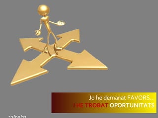 Jo he demanat FAVORS... I   HE TROBAT  OPORTUNITATS 