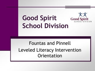 Good Spirit
 School Division

    Fountas and Pinnell
Leveled Literacy Intervention
         Orientation
 