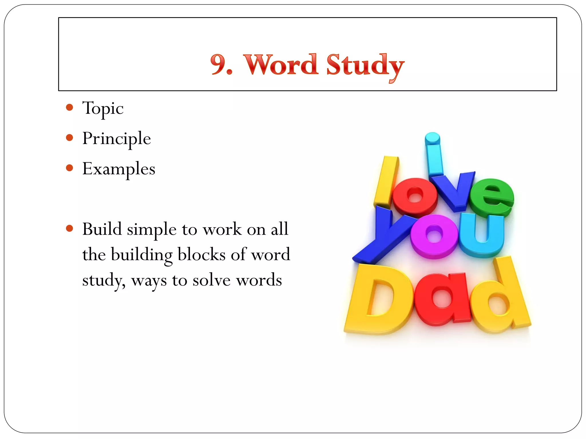  Topic
 Principle
 Examples
 Build simple to work on all
the building blocks of word
study, ways to solve words
 
