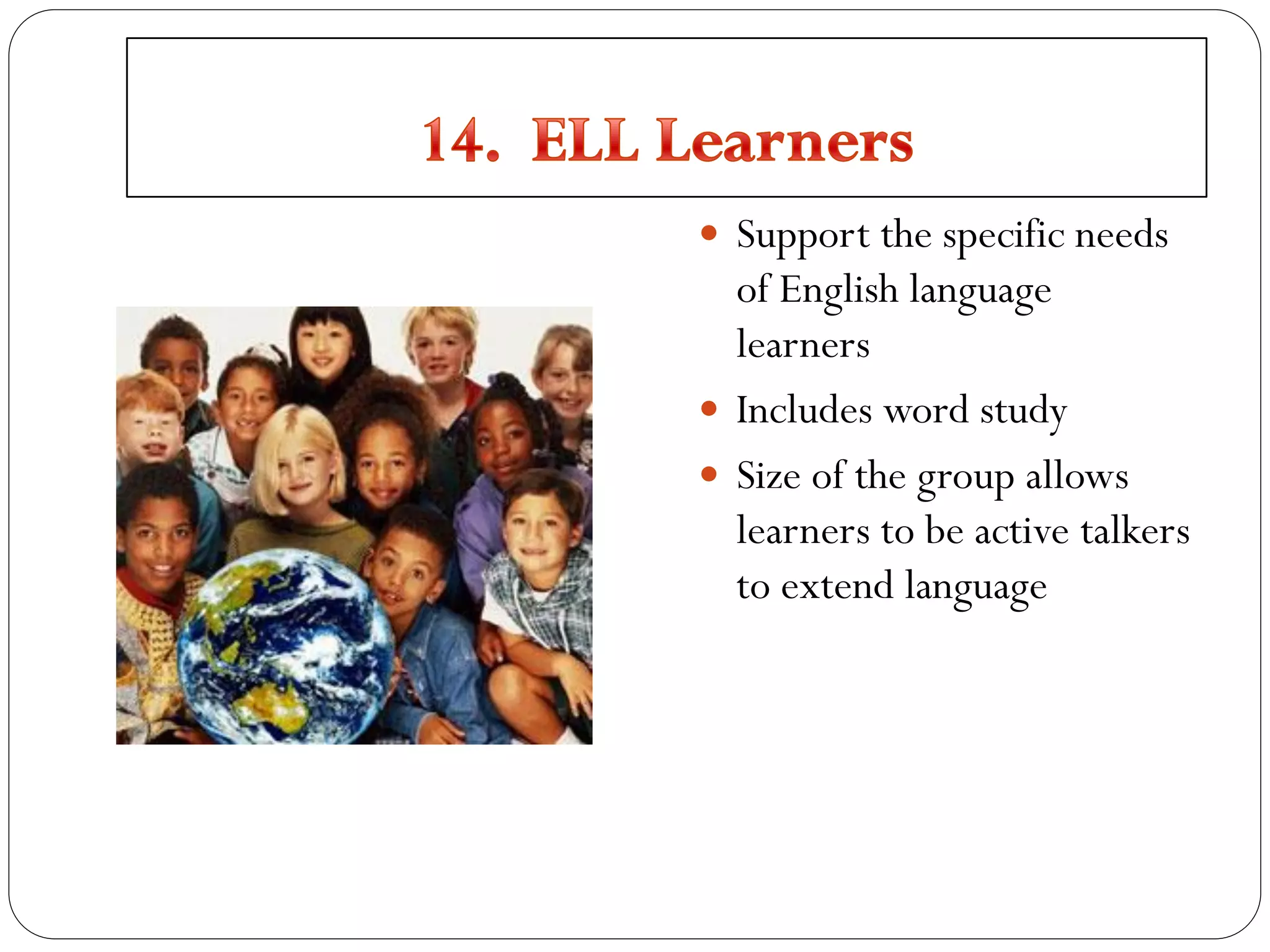  Support the specific needs
of English language
learners
 Includes word study
 Size of the group allows
learners to be active talkers
to extend language
 