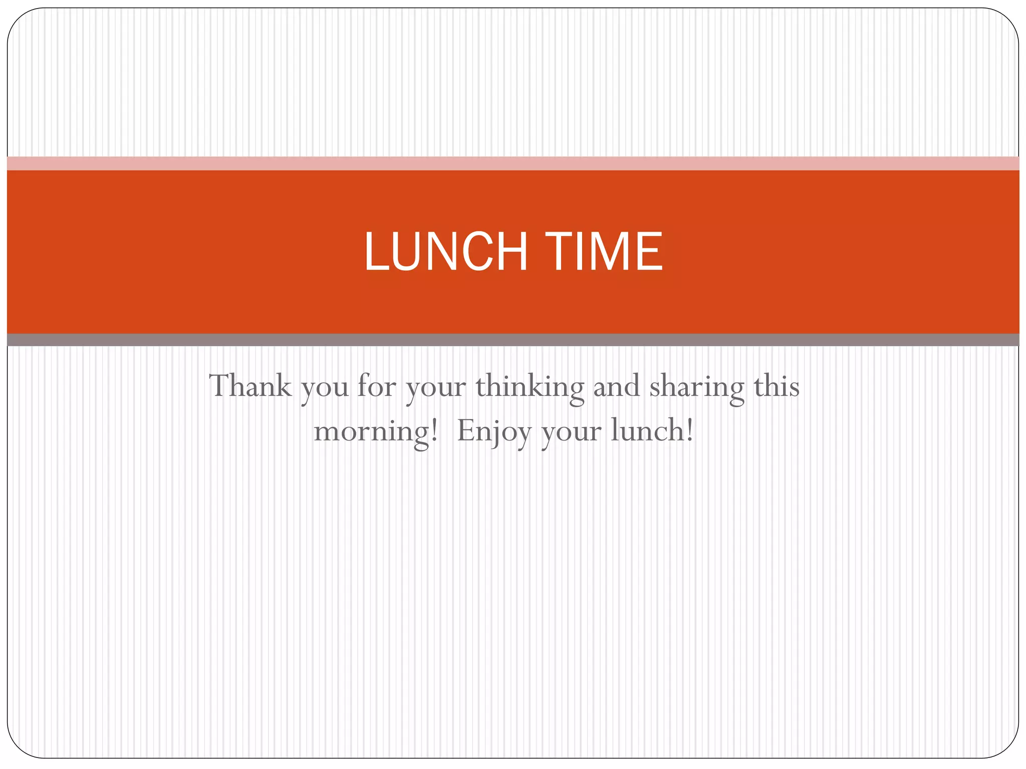 Thank you for your thinking and sharing this
morning! Enjoy your lunch!
LUNCH TIME
 