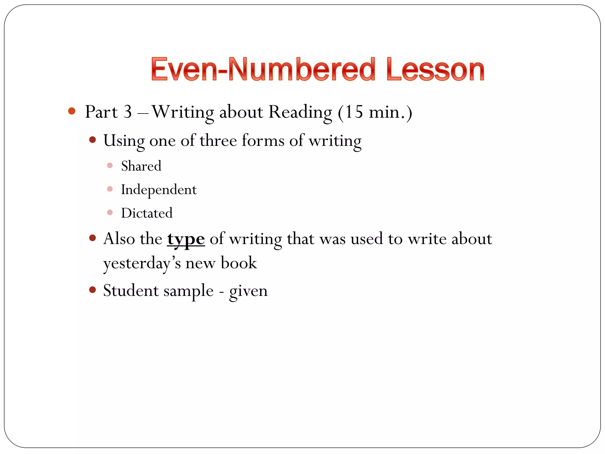  Part 3 –Writing about Reading (15 min.)
 Using one of three forms of writing
 Shared
 Independent
 Dictated
 Also the type of writing that was used to write about
yesterday’s new book
 Student sample - given
 