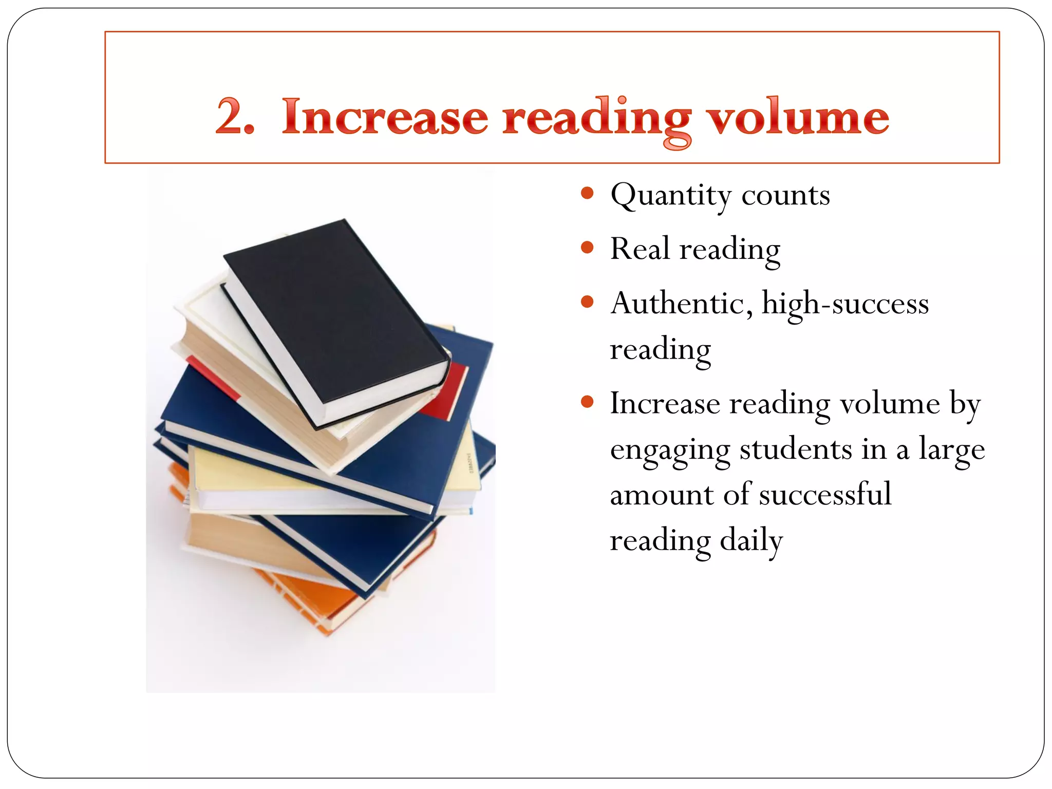  Quantity counts
 Real reading
 Authentic, high-success
reading
 Increase reading volume by
engaging students in a large
amount of successful
reading daily
 