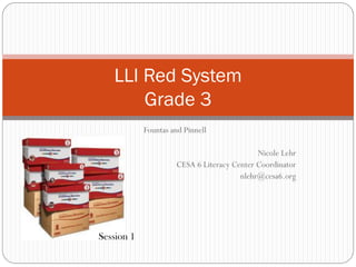 Fountas and Pinnell
Nicole Lehr
CESA 6 Literacy Center Coordinator
nlehr@cesa6.org
LLI Red System
Grade 3
Session 1
 