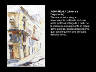 AQUAREL·LA (pintura a
l’aquarel·la)
Tècnica pictòrica de gran
transparència realitzada amb una
pasta pictòrica obtinguda a...