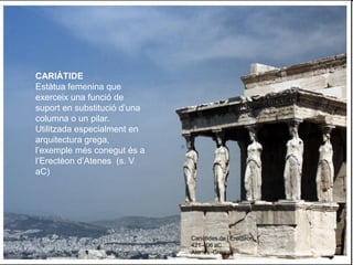 CARIÀTIDE
Estàtua femenina que
exerceix una funció de
suport en substitució d’una
columna o un pilar.
Utilitzada especialm...