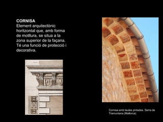 CORNISA
Element arquitectònic
horitzontal que, amb forma
de motllura, se situa a la
zona superior de la façana.
Té una fun...