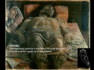 ESCORÇ
Representació plàstica d’una deformació de les proporcions
d’acord amb les regles de la perspectiva.
 