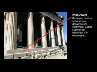 ESTILÒBATA
Basament continu
sobre el qual
descansa una
columnata. Esglaó
superior del
basament d’un
temple grec.
 