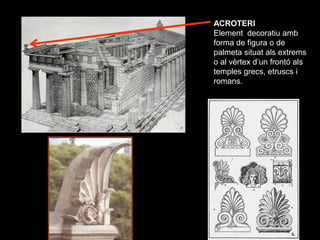 ACROTERI
Element decoratiu amb
forma de figura o de
palmeta situat als extrems
o al vèrtex d’un frontó als
temples grecs, ...