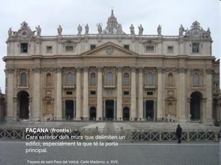 FAÇANA (frontis)
Cara exterior dels murs que delimiten un
edifici, especialment la que té la porta
principal.
Façana de sa...