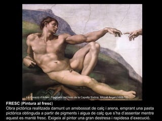 La Creació d’Adam. Fragment del fresc de la Capella Sixtina. Miquel Àngel (1508-12)

FRESC (Pintura al fresc)
Obra pictòri...