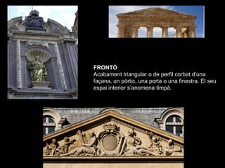 FRONTÓ
Acabament triangular o de perfil corbat d’una
façana, un pòrtic, una porta o una finestra. El seu
espai interior s’...