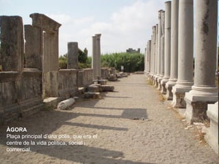 ÀGORA
Plaça principal d’una polis, que era el
centre de la vida política, social i
comercial.
 