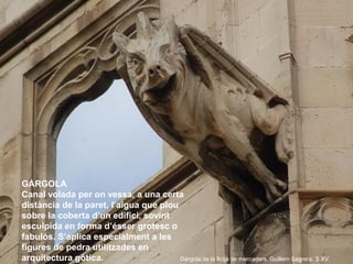 GÀRGOLA
Canal volada per on vessa, a una certa
distància de la paret, l’aigua que plou
sobre la coberta d’un edifici, sovi...