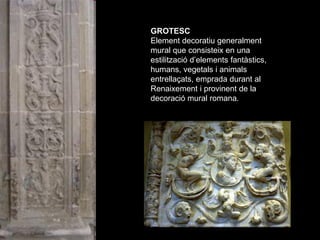 GRUTESC
GROTESC
             O en una
Element decoratiu generalment
mural que consisteix
estilització d’elements fantàstic...