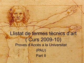 Llistat de termes tècnics d’art
        ( Curs 2009-10)
  Proves d’Accés a la Universitat
             (PAU)
             Part II
 