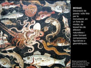 MOSAIC
 Decoració de
 parets i sòls feta
 per la
 incrustació, en
 un fons de
 morter, de
 tessel·les de
 diferent
 natura...