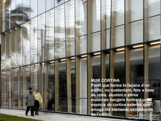 MUR CORTINA
Paret que forma la façana d’un
edifici, no sustentant, feta a base
de vidre, alumini o altres
materials lleuge...