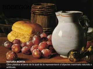 BODEGÓN




NATURA MORTA
Obra plàstica el tema de la qual és la representació d’objectes inanimats naturals o
artificials.
 