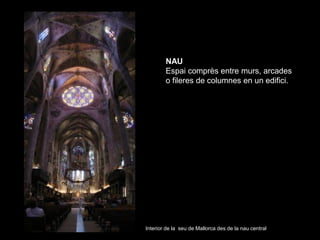 NAU
        Espai comprès entre murs, arcades
        o fileres de columnes en un edifici.




Interior de la seu de Mallo...