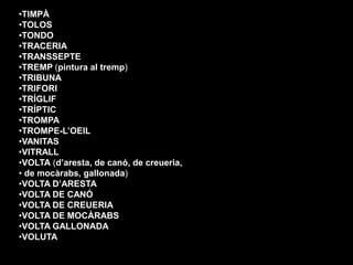 •TIMPÀ
•TOLOS
•TONDO
•TRACERIA
•TRANSSEPTE
•TREMP (pintura al tremp)
•TRIBUNA
•TRIFORI
•TRÍGLIF
•TRÍPTIC
•TROMPA
•TROMPE-L...