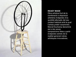 READY MADE
Obra artística fruit de la
combinació o disposició
arbitrària d’objectes d’ús
quotidià allunyats del seu
contex...