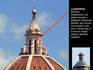 LLANTERNA
Element
arquitectònic, de
planta circular o
poligonal i obertures
laterals, que corona
una cúpula o una
torre i ...