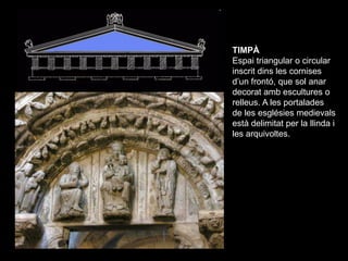TIMPÀ
Espai triangular o circular
inscrit dins les cornises
d’un frontó, que sol anar
decorat amb escultures o
relleus. A ...
