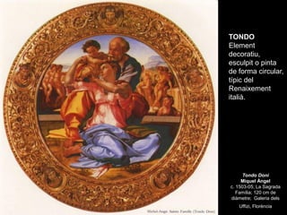 TONDO
Element
decoratiu,
esculpit o pinta
de forma circular,
típic del
Renaixement
italià.




      Tondo Doni
     Mique...