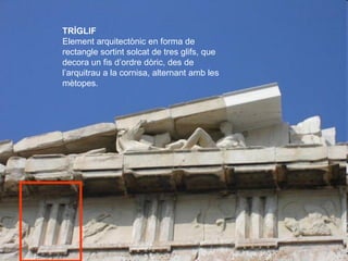 ENTABLAMENTO
   TRÍGLIF
   Element arquitectònic en forma de
   rectangle sortint solcat de tres glifs, que
   decora un f...