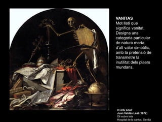 VANITAS
Mot llatí que
significa vanitat.
Designa una
categoria particular
de natura morta,
d’alt valor simbòlic,
amb la pr...