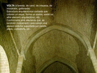 VOLTA (d’aresta, de canó, de creueria, de
mocàrabs, gallonada)
Estructura arquitectònica corbada que
cobreix un espai, for...