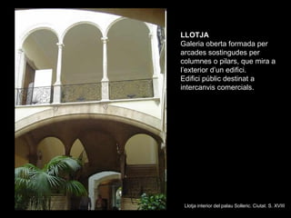 LLOTJA
Galeria oberta formada per
arcades sostingudes per
columnes o pilars, que mira a
l’exterior d’un edifici.
Edifici p...