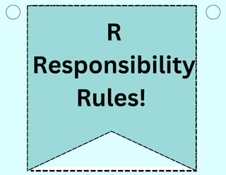 R
Responsibility
Rules!
 