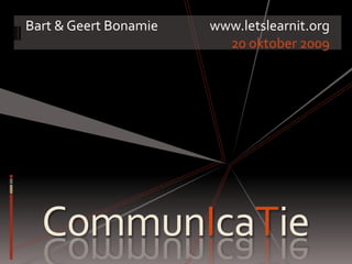 Bart & Geert Bonamiewww.letslearnit.org 20 oktober 2009 CommunIcaTie 