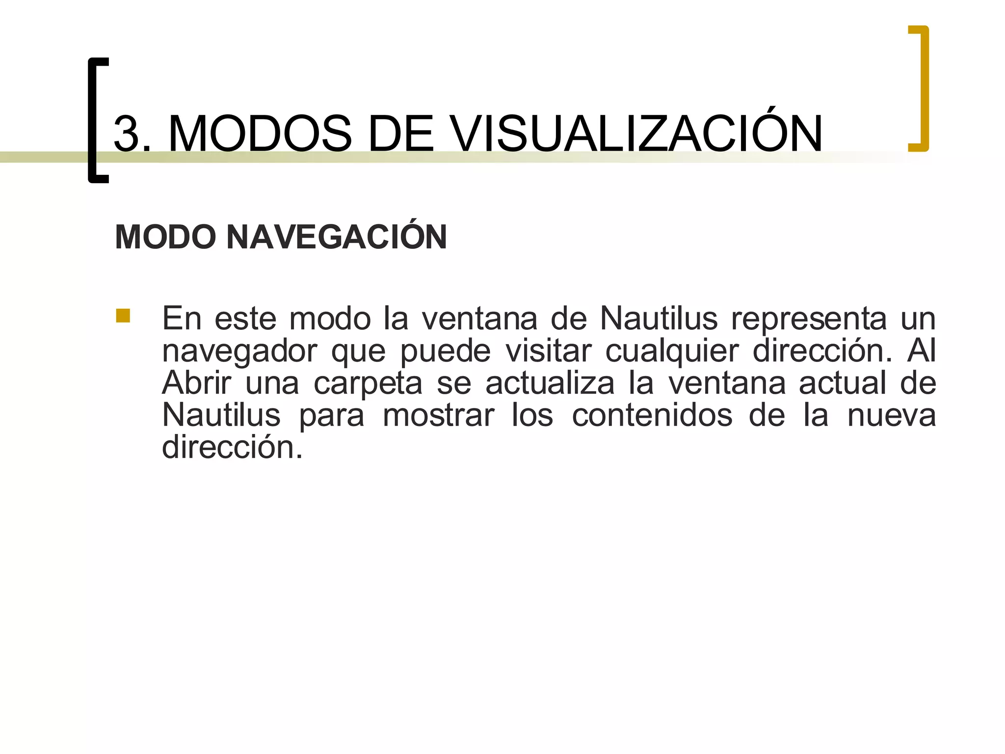 3. MODOS DE VISUALIZACIÓN MODO NAVEGACIÓN En este modo la ventana de Nautilus representa un navegador que puede visitar cualquier dirección. Al Abrir una carpeta se actualiza la ventana actual de Nautilus para mostrar los contenidos de la nueva dirección. 