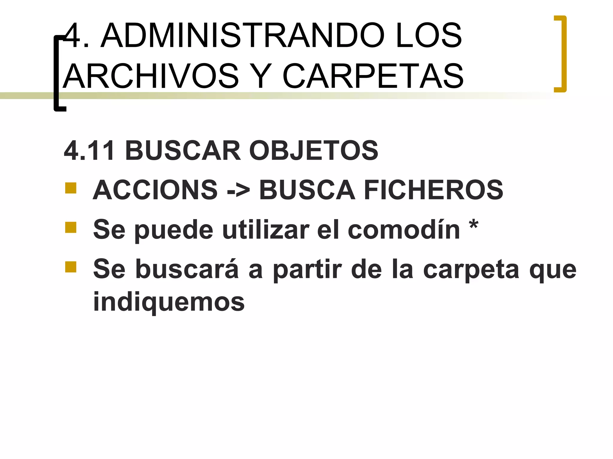 4. ADMINISTRANDO LOS ARCHIVOS Y CARPETAS 4.11 BUSCAR OBJETOS ACCIONS -> BUSCA FICHEROS Se puede utilizar el comodín * Se buscará a partir de la carpeta que indiquemos 