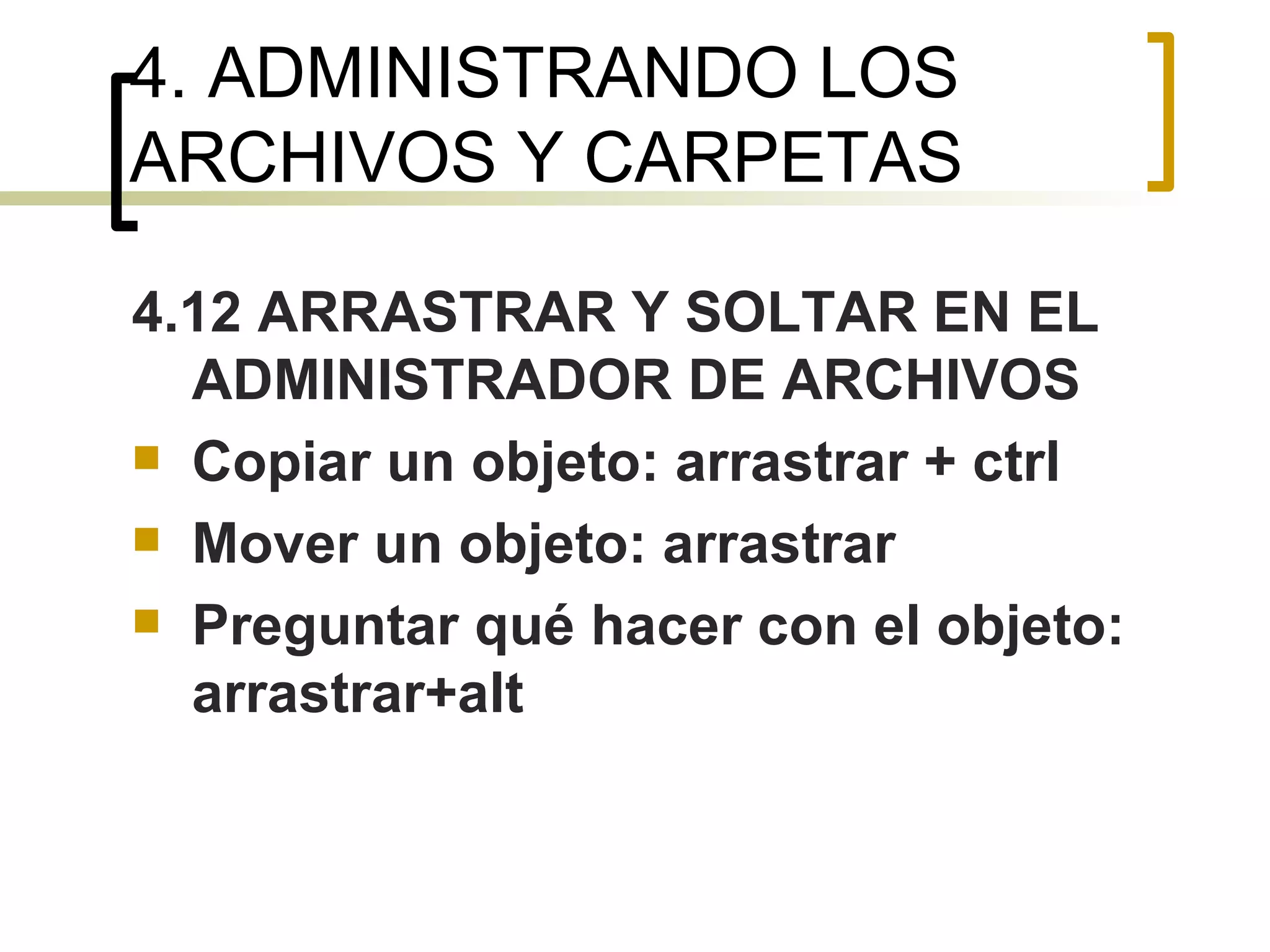 4. ADMINISTRANDO LOS ARCHIVOS Y CARPETAS 4.12 ARRASTRAR Y SOLTAR EN EL ADMINISTRADOR DE ARCHIVOS Copiar un objeto: arrastrar + ctrl Mover un objeto: arrastrar Preguntar qué hacer con el objeto: arrastrar+alt 